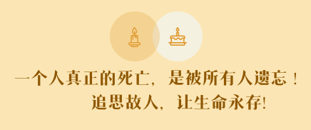 一个人真正的死亡,是被所有人遗忘 !
追思故人,让生命永存!